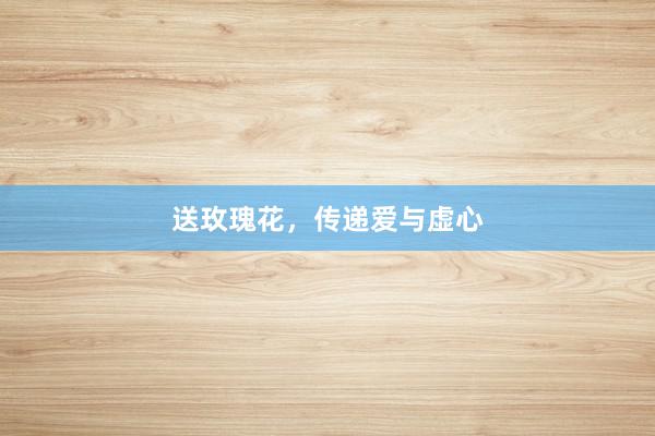 送玫瑰花，传递爱与虚心
